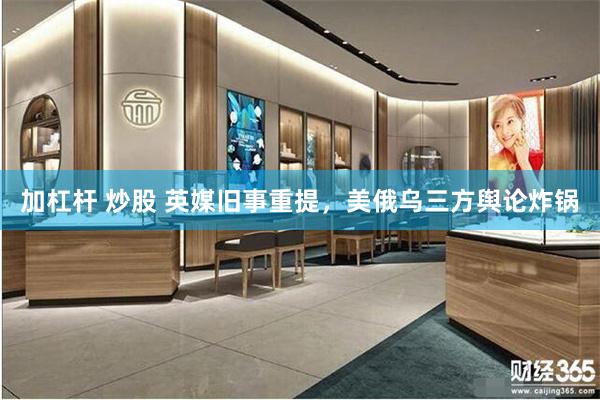 加杠杆 炒股 英媒旧事重提，美俄乌三方舆论炸锅