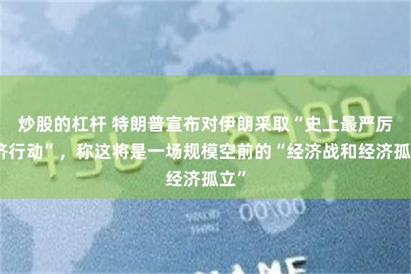 炒股的杠杆 特朗普宣布对伊朗采取“史上最严厉经济行动”，称这将是一场规模空前的“经济战和经济孤立”