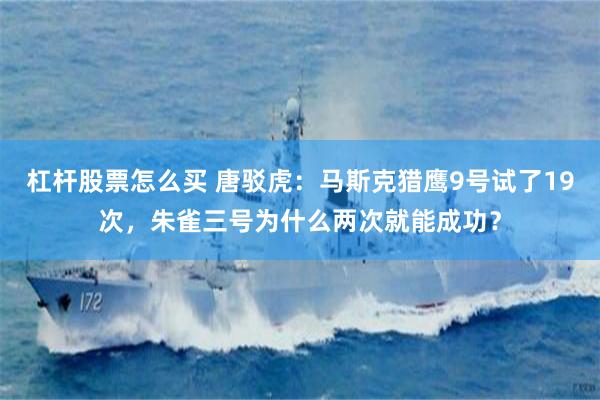 杠杆股票怎么买 唐驳虎：马斯克猎鹰9号试了19次，朱雀三号为什么两次就能成功？