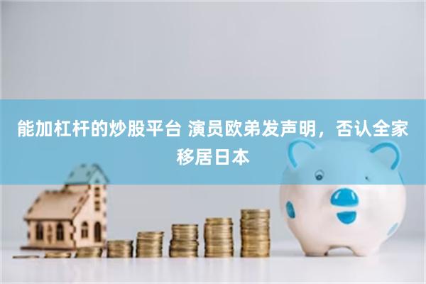 能加杠杆的炒股平台 演员欧弟发声明，否认全家移居日本