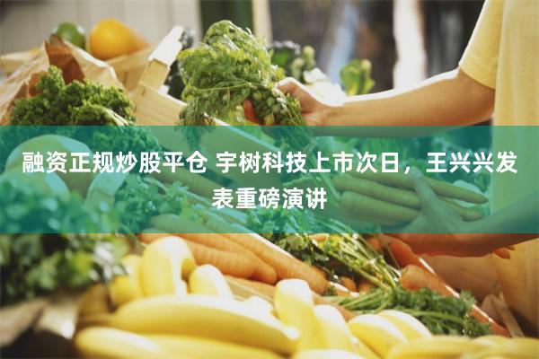 融资正规炒股平仓 宇树科技上市次日，王兴兴发表重磅演讲