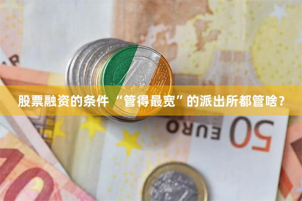 股票融资的条件 “管得最宽”的派出所都管啥？