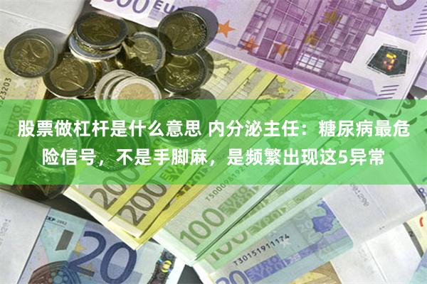 股票做杠杆是什么意思 内分泌主任：糖尿病最危险信号，不是手脚麻，是频繁出现这5异常