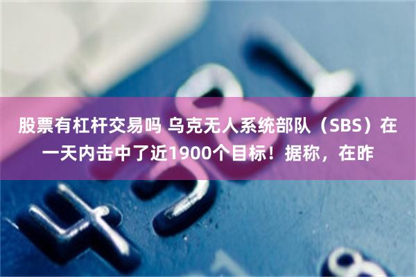 股票有杠杆交易吗 乌克无人系统部队（SBS）在一天内击中了近1900个目标！据称，在昨