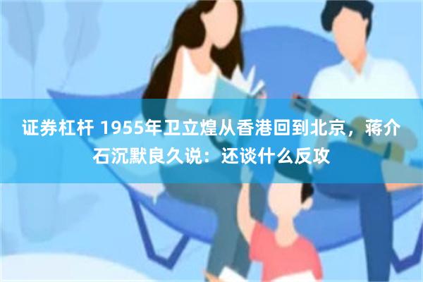 证券杠杆 1955年卫立煌从香港回到北京，蒋介石沉默良久说：还谈什么反攻