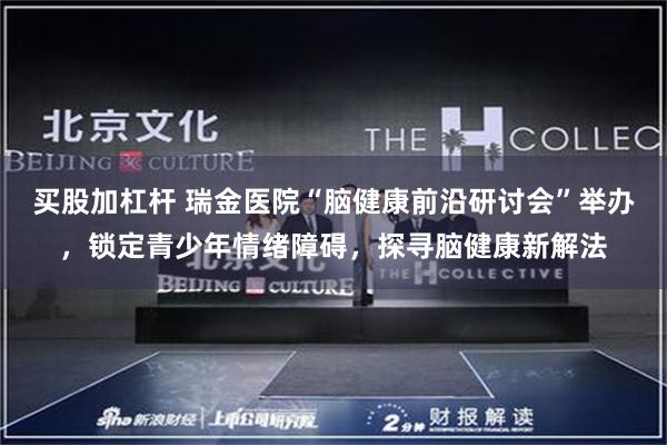 买股加杠杆 瑞金医院“脑健康前沿研讨会”举办,锁定青少年情绪障碍,探寻脑健康新解法