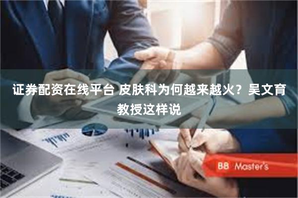 证券配资在线平台 皮肤科为何越来越火？吴文育教授这样说