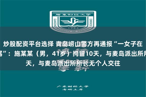 炒股配资平台选择 青岛崂山警方再通报“一女子在公园被男子辱骂”：施某某（男，41岁）拘留10天，与麦岛派出所所长无个人交往
