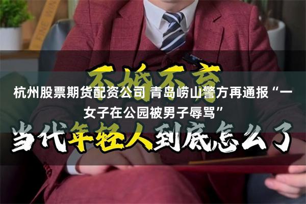 杭州股票期货配资公司 青岛崂山警方再通报“一女子在公园被男子辱骂”