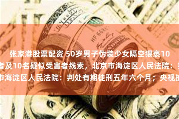 张家港股票配资 50岁男子伪装少女隔空猥亵10岁女童，另有11岁受害者及10名疑似受害者线索，北京市海淀区人民法院：判处有期徒刑五年六个月；央视披露详情