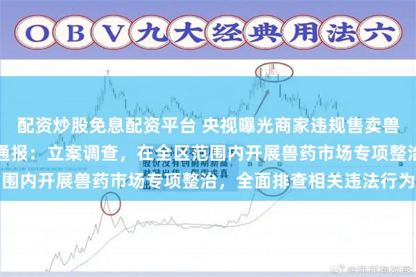 配资炒股免息配资平台 央视曝光商家违规售卖兽用处方药，长春双阳区通报：立案调查，在全区范围内开展兽药市场专项整治，全面排查相关违法行为