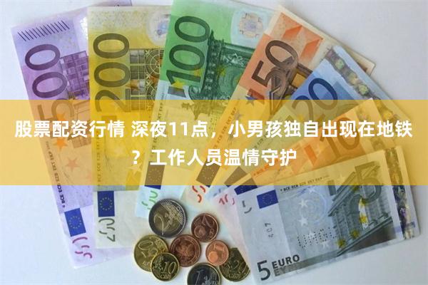 股票配资行情 深夜11点，小男孩独自出现在地铁？工作人员温情守护