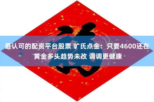 最认可的配资平台股票 旷氏点金：只要4600还在 黄金多头趋势未改 调调更健康