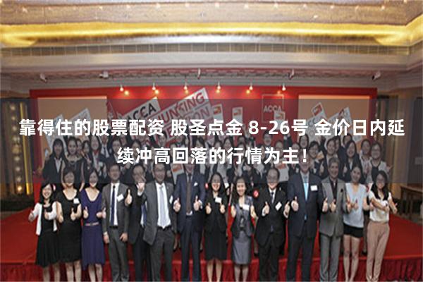 靠得住的股票配资 股圣点金 8-26号 金价日内延续冲高回落的行情为主！