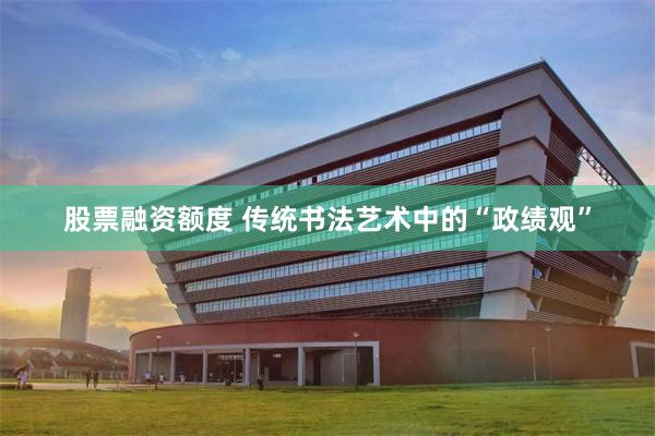 股票融资额度 传统书法艺术中的“政绩观”