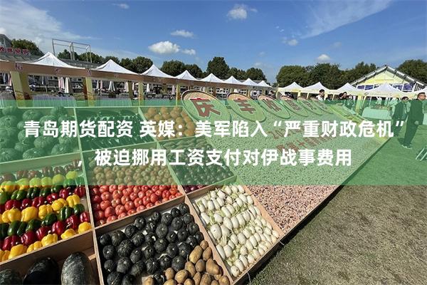 青岛期货配资 英媒：美军陷入“严重财政危机”，被迫挪用工资支付对伊战事费用