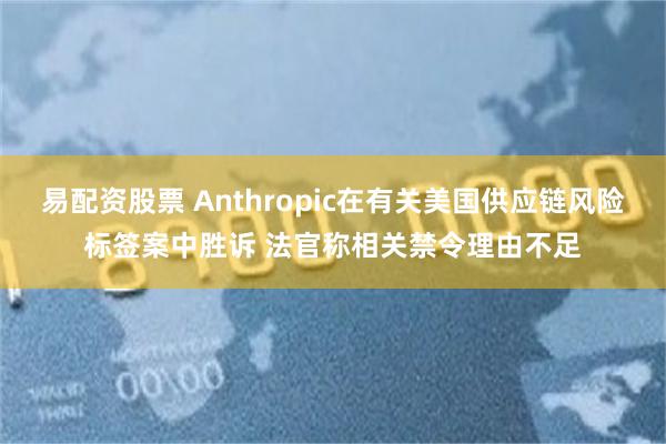 易配资股票 Anthropic在有关美国供应链风险标签案中胜诉 法官称相关禁令理由不足