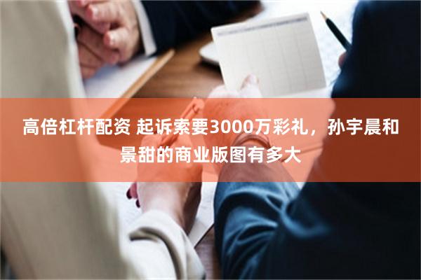 高倍杠杆配资 起诉索要3000万彩礼，孙宇晨和景甜的商业版图有多大