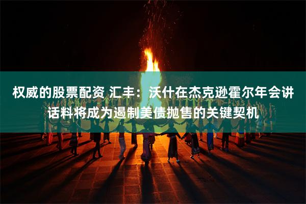 权威的股票配资 汇丰：沃什在杰克逊霍尔年会讲话料将成为遏制美债抛售的关键契机