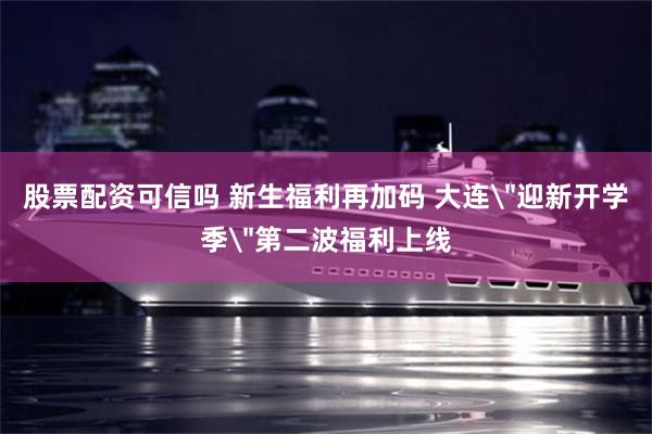 股票配资可信吗 新生福利再加码 大连