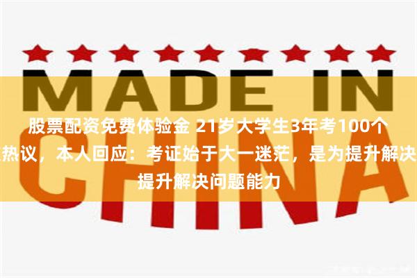 股票配资免费体验金 21岁大学生3年考100个证！网友热议，本人回应：考证始于大一迷茫，是为提升解决问题能力