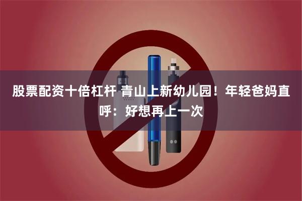 股票配资十倍杠杆 青山上新幼儿园！年轻爸妈直呼：好想再上一次