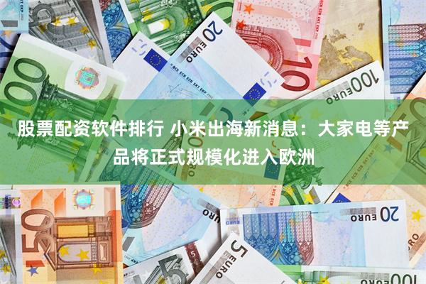 股票配资软件排行 小米出海新消息：大家电等产品将正式规模化进入欧洲