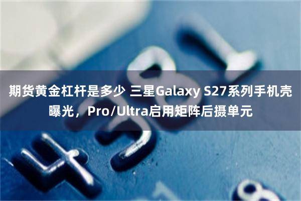 期货黄金杠杆是多少 三星Galaxy S27系列手机壳曝光，Pro/Ultra启用矩阵后摄单元