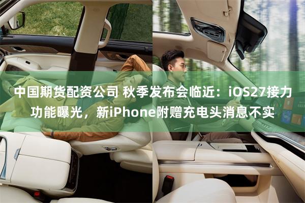 中国期货配资公司 秋季发布会临近：iOS27接力功能曝光，新iPhone附赠充电头消息不实