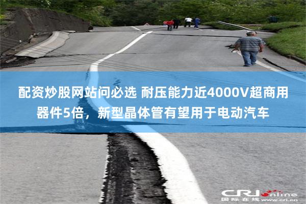 配资炒股网站问必选 耐压能力近4000V超商用器件5倍，新型晶体管有望用于电动汽车