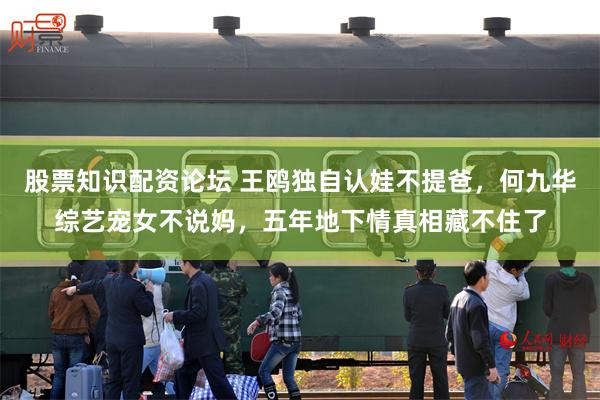 股票知识配资论坛 王鸥独自认娃不提爸，何九华综艺宠女不说妈，五年地下情真相藏不住了