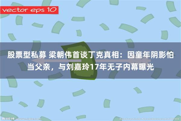 股票型私募 梁朝伟首谈丁克真相：因童年阴影怕当父亲，与刘嘉玲17年无子内幕曝光