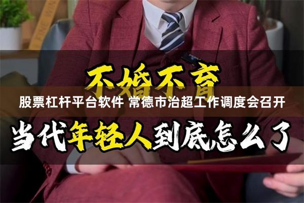 股票杠杆平台软件 常德市治超工作调度会召开