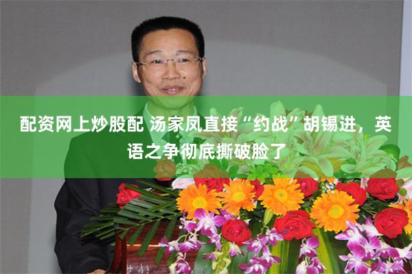 配资网上炒股配 汤家凤直接“约战”胡锡进，英语之争彻底撕破脸了