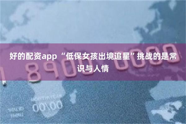 好的配资app “低保女孩出境追星”挑战的是常识与人情