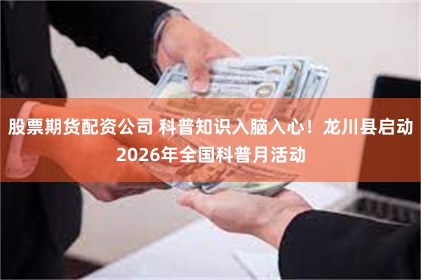 股票期货配资公司 科普知识入脑入心！龙川县启动2026年全国科普月活动