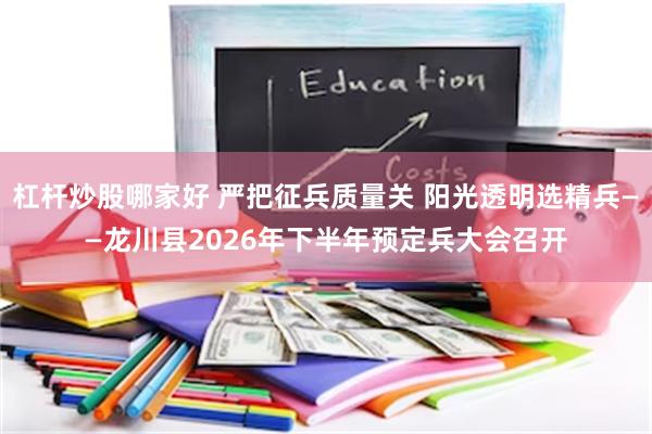 杠杆炒股哪家好 严把征兵质量关 阳光透明选精兵——龙川县2026年下半年预定兵大会召开