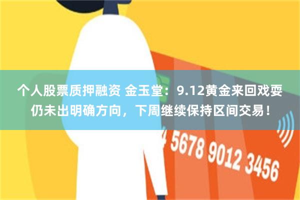 个人股票质押融资 金玉堂：9.12黄金来回戏耍仍未出明确方向，下周继续保持区间交易！