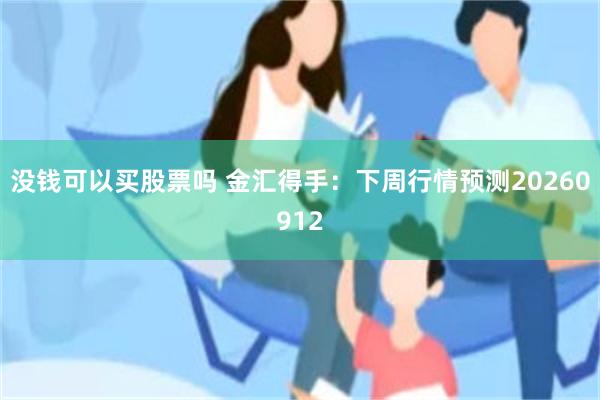 没钱可以买股票吗 金汇得手：下周行情预测20260912