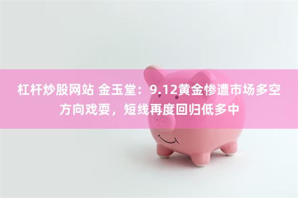 杠杆炒股网站 金玉堂：9.12黄金惨遭市场多空方向戏耍，短线再度回归低多中
