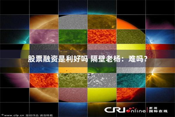 股票融资是利好吗 隔壁老杨：难吗？