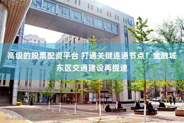 高级的股票配资平台 打通关键连通节点！金融城东区交通建设再提速