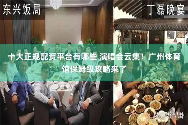 十大正规配资平台有哪些 演唱会云集！广州体育馆保姆级攻略来了