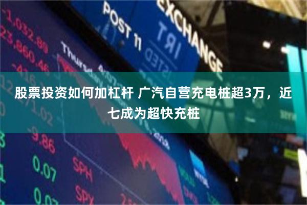 股票投资如何加杠杆 广汽自营充电桩超3万，近七成为超快充桩