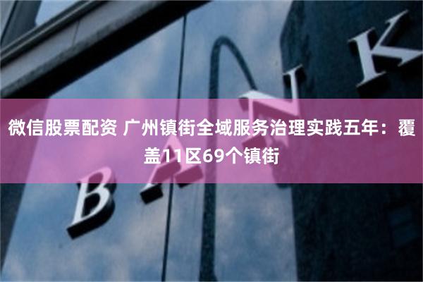 微信股票配资 广州镇街全域服务治理实践五年：覆盖11区69个镇街