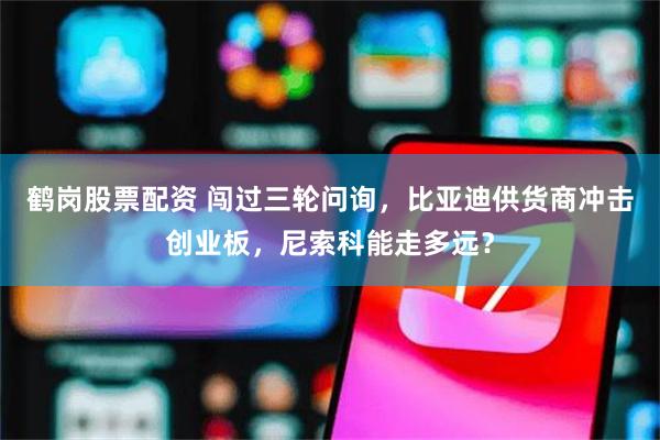 鹤岗股票配资 闯过三轮问询，比亚迪供货商冲击创业板，尼索科能走多远？