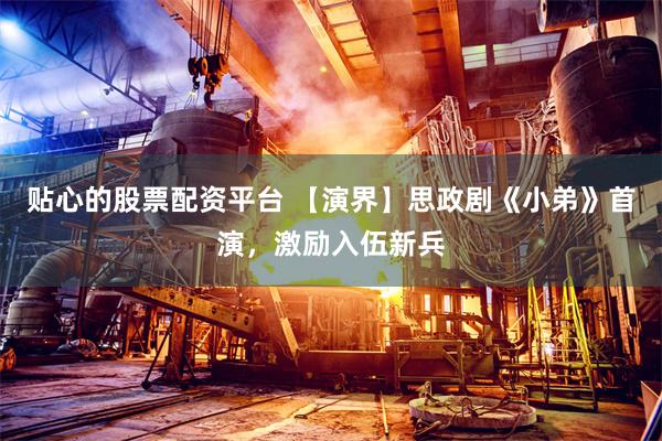 贴心的股票配资平台 【演界】思政剧《小弟》首演，激励入伍新兵