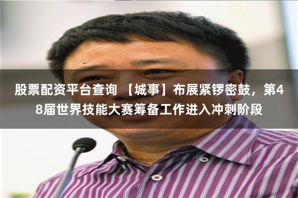 股票配资平台查询 【城事】布展紧锣密鼓，第48届世界技能大赛筹备工作进入冲刺阶段