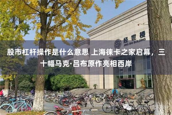 股市杠杆操作是什么意思 上海徕卡之家启幕，三十幅马克·吕布原作亮相西岸