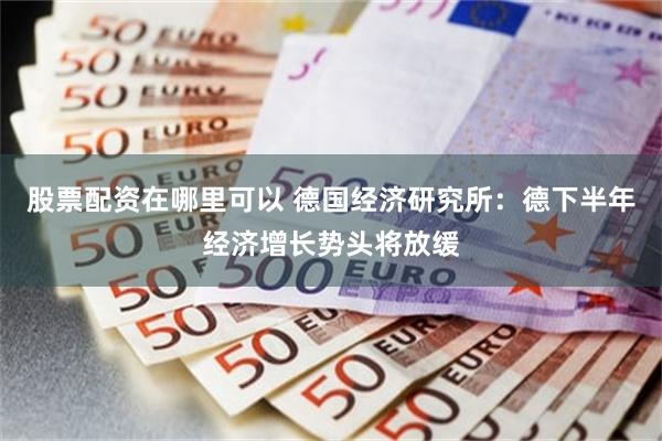 股票配资在哪里可以 德国经济研究所：德下半年经济增长势头将放缓